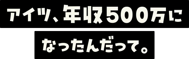 アイツ、年収500万になったんだって。